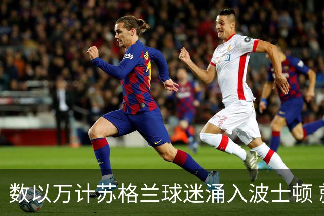 数以万计苏格兰球迷涌入波士顿 就算负债也要远征