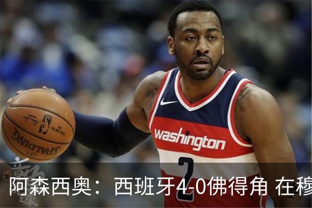 阿森西奥：西班牙4-0佛得角 在穆里尼奥带领下对西甲夺冠很有信心